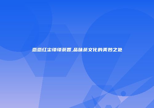 恋恋红尘缕缕茶香,品味茶文化的美妙之处