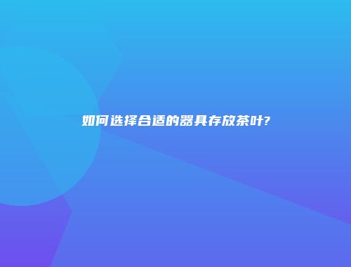 如何选择合适的器具存放茶叶?