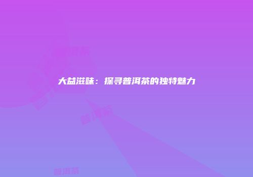 大益滋味：探寻普洱茶的独特魅力