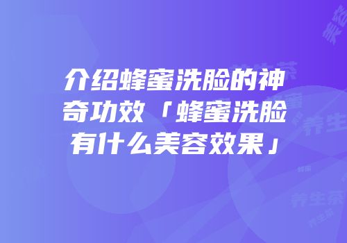 介绍蜂蜜洗脸的神奇功效「蜂蜜洗脸有什么美容效果」