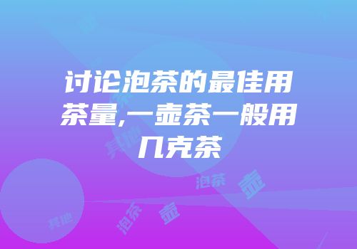 讨论泡茶的最佳用茶量,一壶茶一般用几克茶