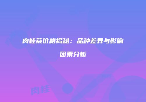肉桂茶价格揭秘：品种差异与影响因素分析