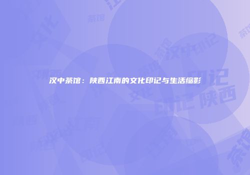 汉中茶馆：陕西江南的文化印记与生活缩影