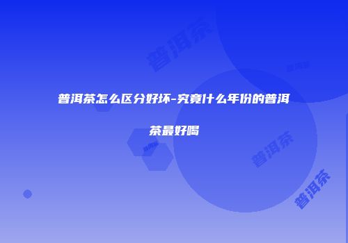 普洱茶怎么区分好坏-究竟什么年份的普洱茶最好喝