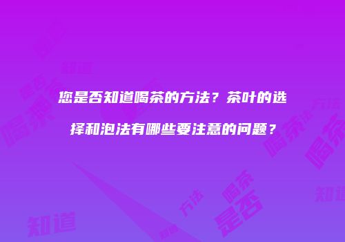 您是否知道喝茶的方法？茶叶的选择和泡法有哪些要注意的问题？