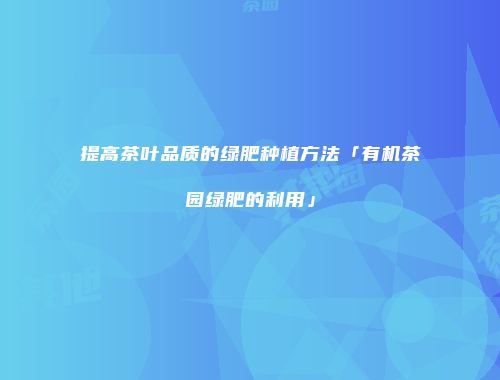 提高茶叶品质的绿肥种植方法「有机茶园绿肥的利用」