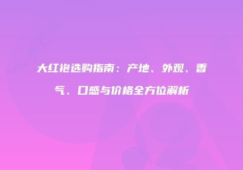 大红袍选购指南：产地、外观、香气、口感与价格全方位解析