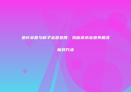 茶叶染色与杯子染色处理：揭秘茶水染色真相及应对方法