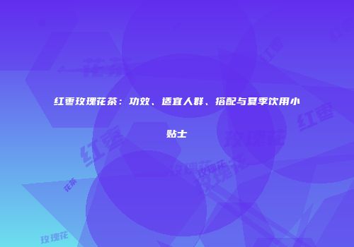 红枣玫瑰花茶：功效、适宜人群、搭配与夏季饮用小贴士