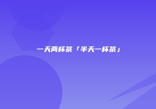 一天两杯茶「半天一杯茶」
