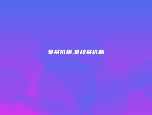 夏茶价格,夏秋茶价格