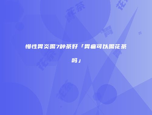 慢性胃炎喝7种茶好「胃痛可以喝花茶吗」