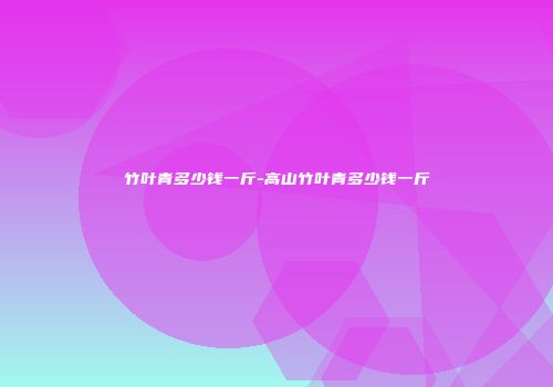 竹叶青多少钱一斤-高山竹叶青多少钱一斤