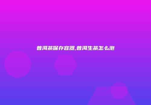 普洱茶保存容器,普洱生茶怎么泡