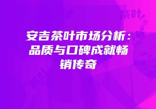 安吉茶叶市场分析：品质与口碑成就畅销传奇