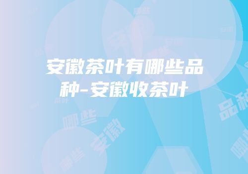安徽茶叶有哪些品种-安徽收茶叶