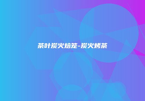 茶叶炭火焙笼-炭火烤茶