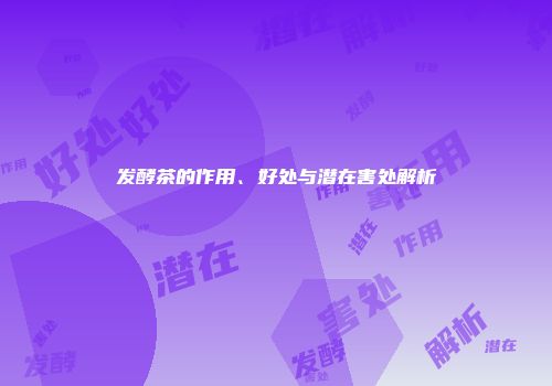 发酵茶的作用、好处与潜在害处解析