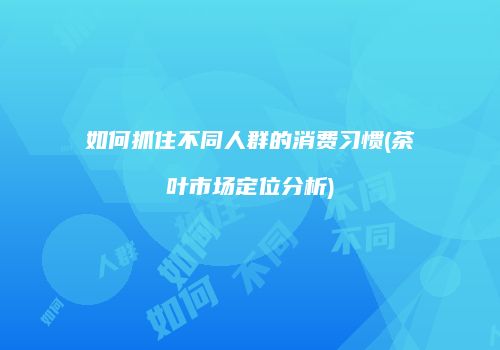 如何抓住不同人群的消费习惯(茶叶市场定位分析)