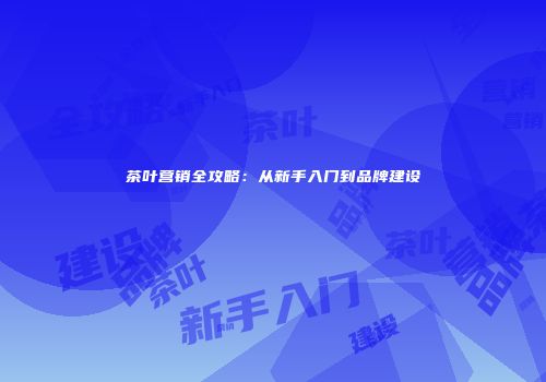 茶叶营销全攻略：从新手入门到品牌建设