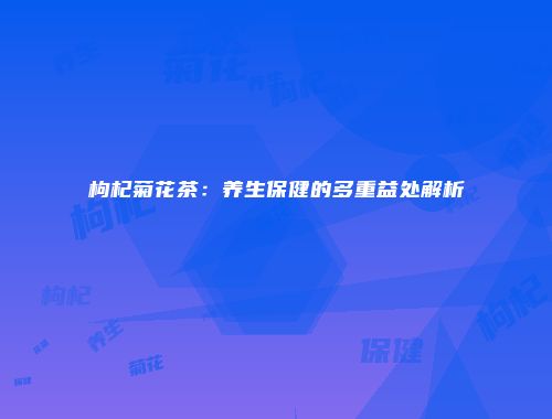 枸杞菊花茶：养生保健的多重益处解析