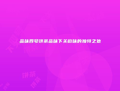 品味四号饼茶品味下关韵味的独特之处