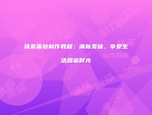抹茶蛋挞制作教程：清新美味，享受生活甜蜜时光