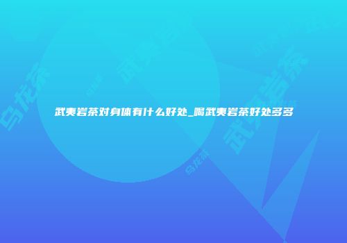 武夷岩茶对身体有什么好处_喝武夷岩茶好处多多