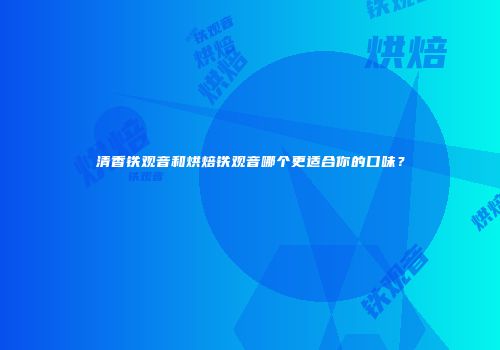 清香铁观音和烘焙铁观音哪个更适合你的口味？