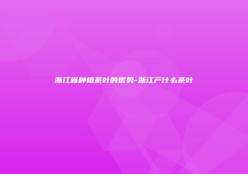 浙江省种植茶叶的优势-浙江产什么茶叶
