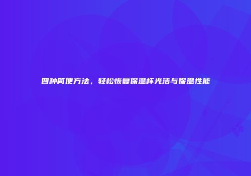 四种简便方法，轻松恢复保温杯光洁与保温性能