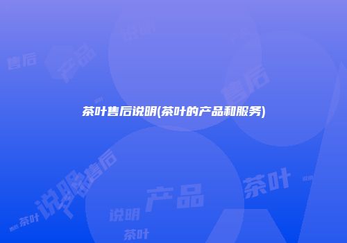 茶叶售后说明(茶叶的产品和服务)