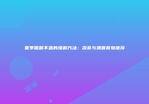 夏季咽喉不适的缓解方法：凉茶与清喉食物推荐