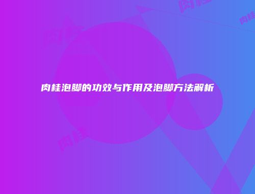 肉桂泡脚的功效与作用及泡脚方法解析