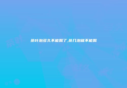 茶叶泡多久不能喝了,茶几泡就不能喝