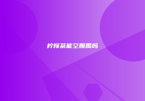 柠檬茶能空腹喝吗