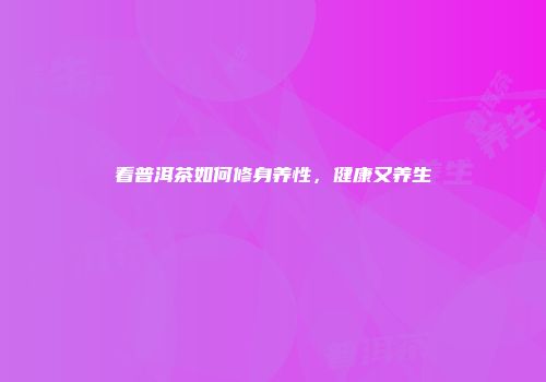 看普洱茶如何修身养性，健康又养生