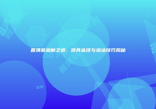 普洱茶泡制之道：器具选择与泡法技巧揭秘