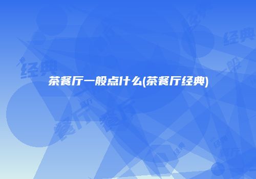 茶餐厅一般点什么(茶餐厅经典)