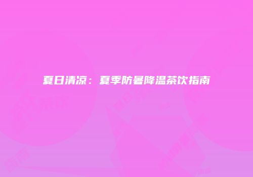 夏日清凉：夏季防暑降温茶饮指南