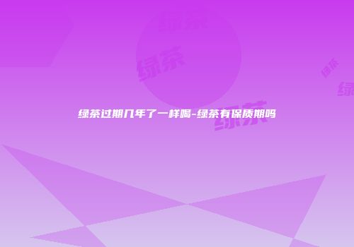 绿茶过期几年了一样喝-绿茶有保质期吗