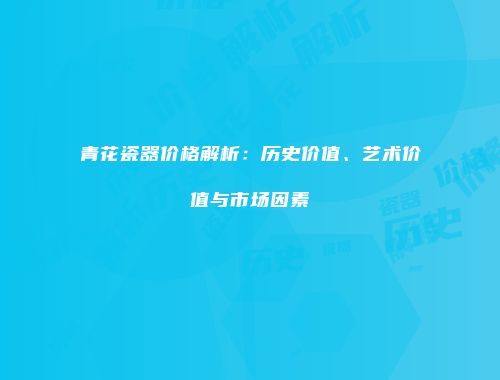 青花瓷器价格解析：历史价值、艺术价值与市场因素
