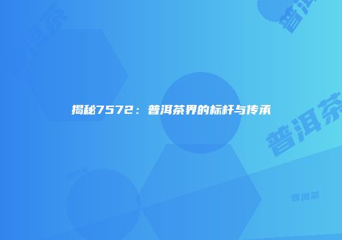 揭秘7572：普洱茶界的标杆与传承