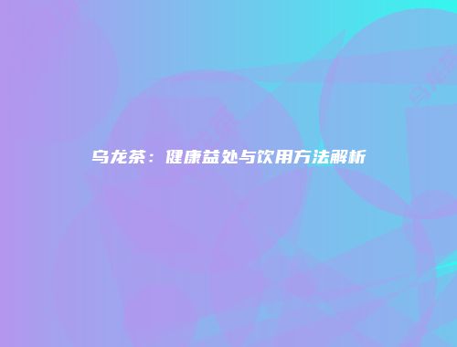 乌龙茶：健康益处与饮用方法解析