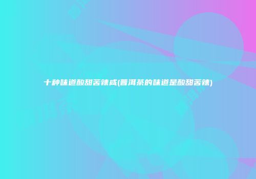 十种味道酸甜苦辣咸(普洱茶的味道是酸甜苦辣)