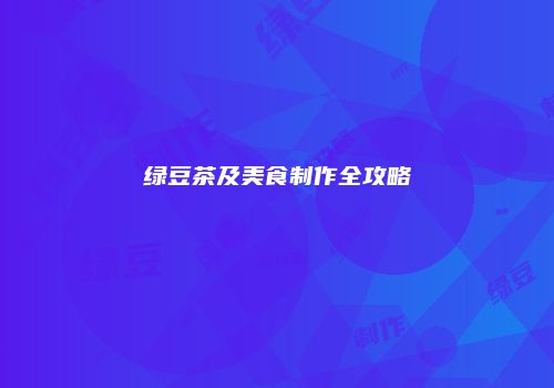 绿豆茶及美食制作全攻略