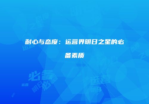 耐心与态度：运营界明日之星的必备素质