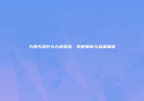 九洞天茶叶与九层塔茶：历史解析与品鉴探秘