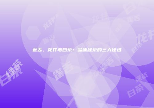 雀舌、龙井与白茶：品味绿茶的三大佳选