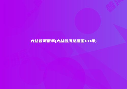 大益普洱鼠年(大益普洱茶建国60年)